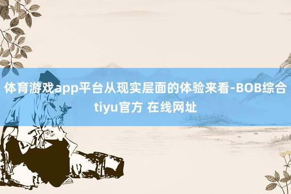 体育游戏app平台从现实层面的体验来看-BOB综合tiyu官方 在线网址
