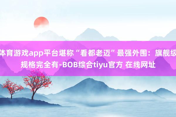 体育游戏app平台堪称“看都老迈”最强外围：旗舰级规格完全有-BOB综合tiyu官方 在线网址