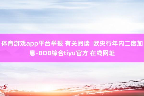 体育游戏app平台举报 有关阅读  欧央行年内二度加息-BOB综合tiyu官方 在线网址