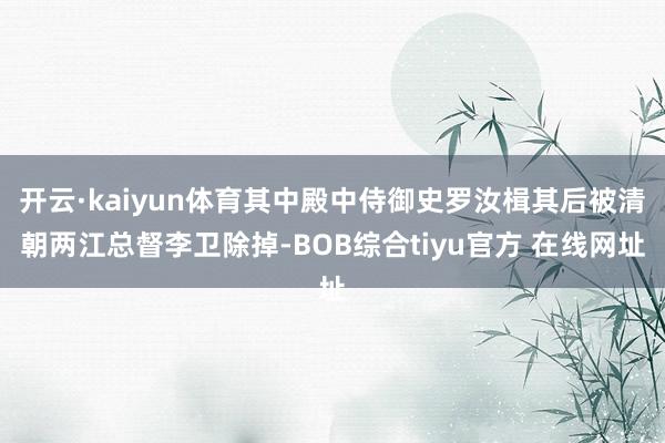 开云·kaiyun体育其中殿中侍御史罗汝楫其后被清朝两江总督李卫除掉-BOB综合tiyu官方 在线网址