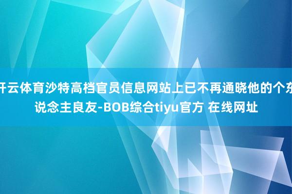 开云体育沙特高档官员信息网站上已不再通晓他的个东说念主良友-BOB综合tiyu官方 在线网址