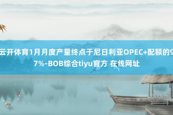 云开体育1月月度产量终点于尼日利亚OPEC+配额的97%-BOB综合tiyu官方 在线网址