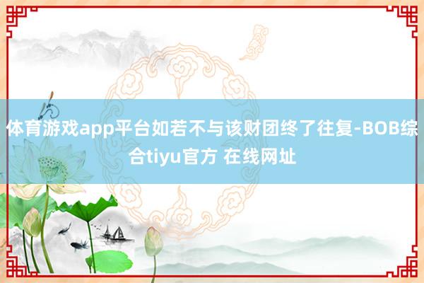 体育游戏app平台如若不与该财团终了往复-BOB综合tiyu官方 在线网址