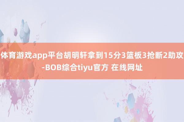 体育游戏app平台胡明轩拿到15分3篮板3抢断2助攻-BOB综合tiyu官方 在线网址
