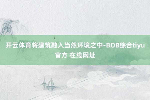 开云体育将建筑融入当然环境之中-BOB综合tiyu官方 在线网址
